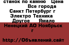 станок по камню › Цена ­ 29 000 - Все города, Санкт-Петербург г. Электро-Техника » Другое   . Ямало-Ненецкий АО,Ноябрьск г.